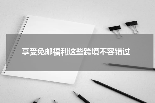  享受免邮福利这些跨境不容错过
