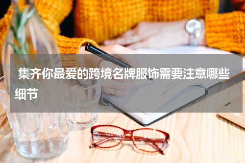  集齐你最爱的跨境名牌服饰需要注意哪些细节