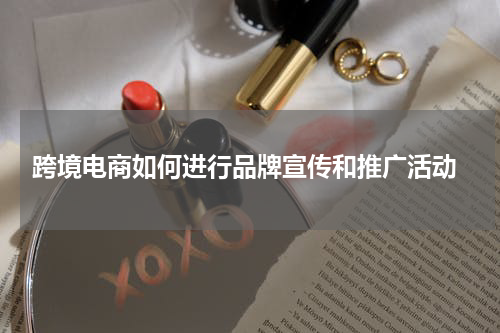  跨境电商如何进行品牌宣传和推广活动