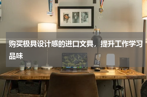 购买极具设计感的进口文具，提升工作学习品味