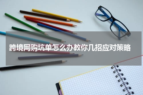  跨境网购坑单怎么办教你几招应对策略