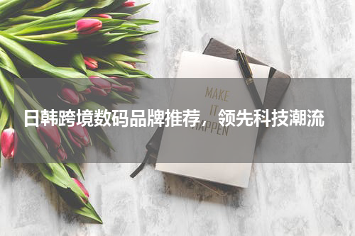  日韩跨境数码品牌推荐，领先科技潮流