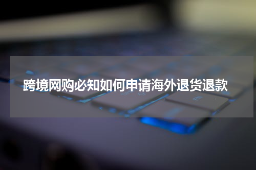  跨境网购必知如何申请海外退货退款