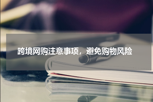  跨境网购注意事项，避免购物风险