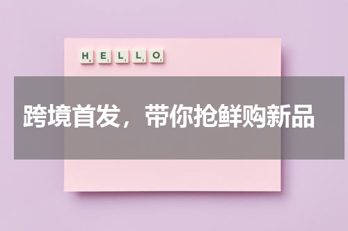  跨境首发，带你抢鲜购新品