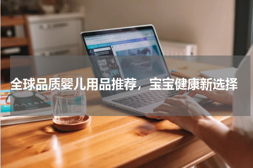  全球品质婴儿用品推荐，宝宝健康新选择