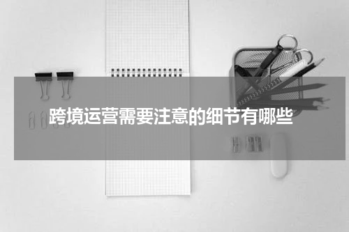  跨境运营需要注意的细节有哪些