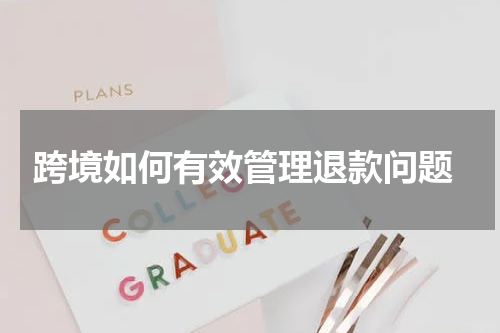  跨境如何有效管理退款问题