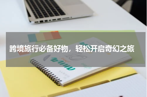  跨境旅行必备好物，轻松开启奇幻之旅