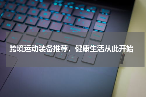  跨境运动装备推荐，健康生活从此开始
