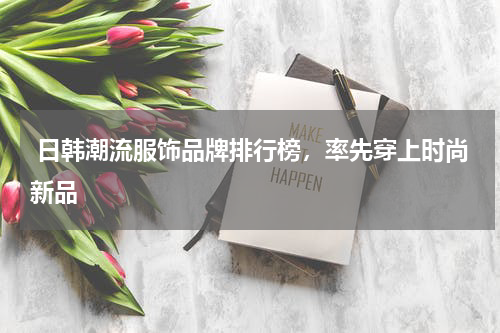  日韩潮流服饰品牌排行榜，率先穿上时尚新品