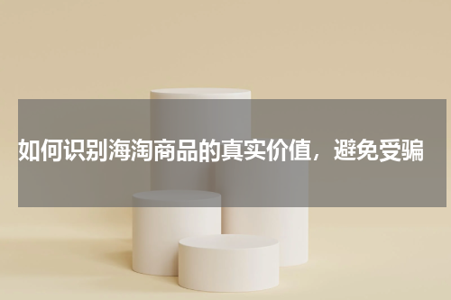  如何识别海淘商品的真实价值，避免受骗