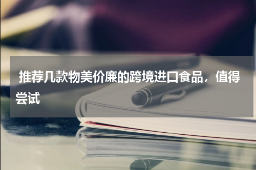  推荐几款物美价廉的跨境进口食品，值得尝试 