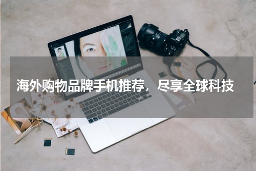  海外购物品牌手机推荐，尽享全球科技