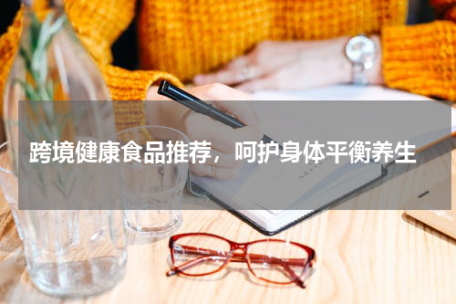  跨境健康食品推荐，呵护身体平衡养生