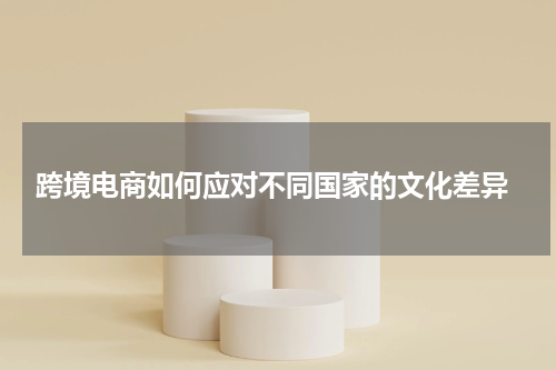 跨境电商如何应对不同国家的文化差异