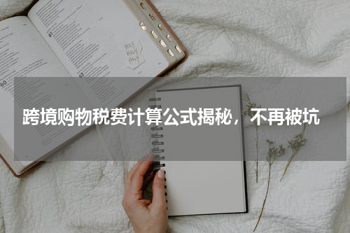  跨境购物税费计算公式揭秘，不再被坑