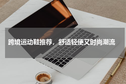  跨境运动鞋推荐，舒适轻便又时尚潮流
