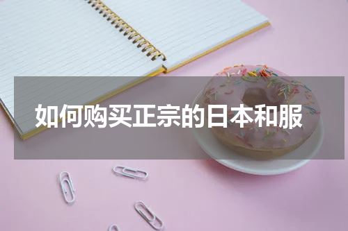  如何购买正宗的日本和服
