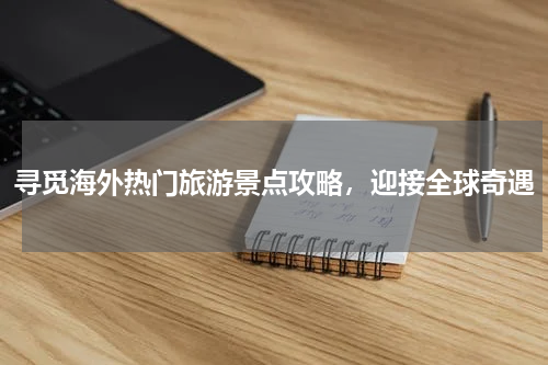 寻觅海外热门旅游景点攻略，迎接全球奇遇
