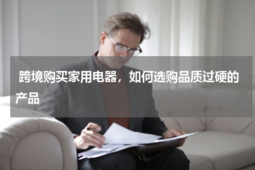  跨境购买家用电器，如何选购品质过硬的产品