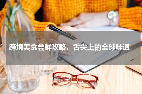  跨境美食尝鲜攻略，舌尖上的全球味道
