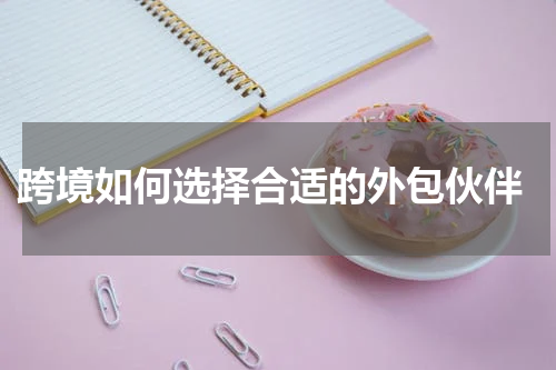  跨境如何选择合适的外包伙伴
