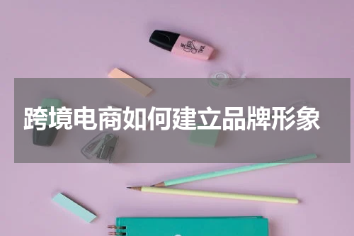  跨境电商如何建立品牌形象
