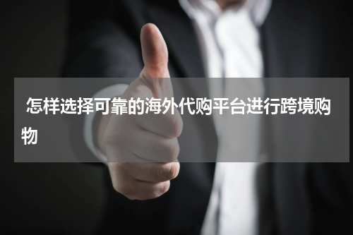  怎样选择可靠的海外代购平台进行跨境购物