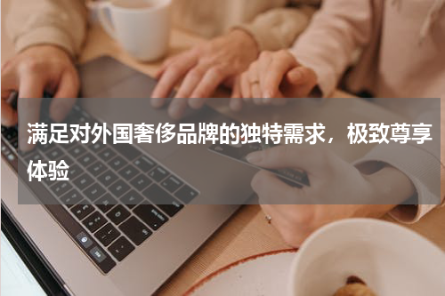 满足对外国奢侈品牌的独特需求，极致尊享体验