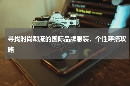 寻找时尚潮流的国际品牌服装，个性穿搭攻略