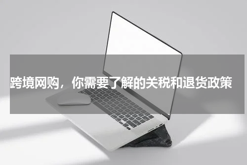 跨境网购，你需要了解的关税和退货政策