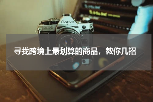  寻找跨境上最划算的商品，教你几招