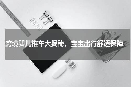  跨境婴儿推车大揭秘，宝宝出行舒适保障