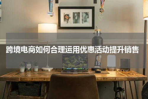  跨境电商如何合理运用优惠活动提升销售