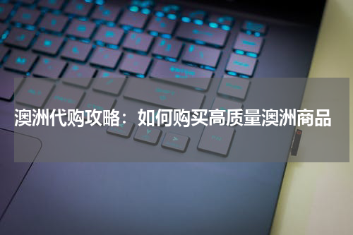  澳洲代购攻略：如何购买高质量澳洲商品