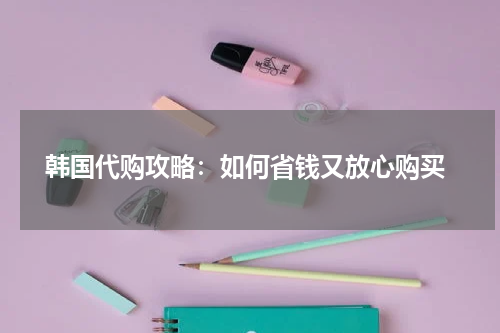  韩国代购攻略：如何省钱又放心购买
