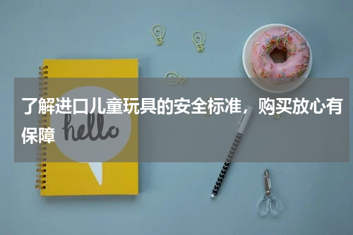 了解进口儿童玩具的安全标准，购买放心有保障