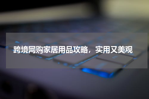  跨境网购家居用品攻略，实用又美观