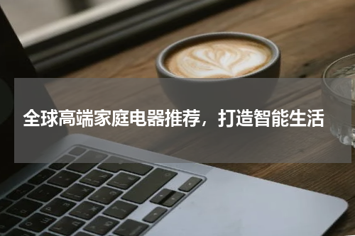  全球高端家庭电器推荐，打造智能生活