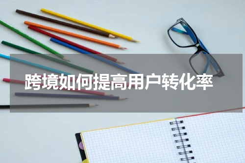  跨境如何提高用户转化率