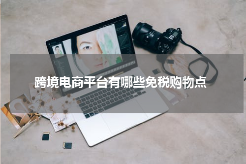  跨境电商平台有哪些免税购物点