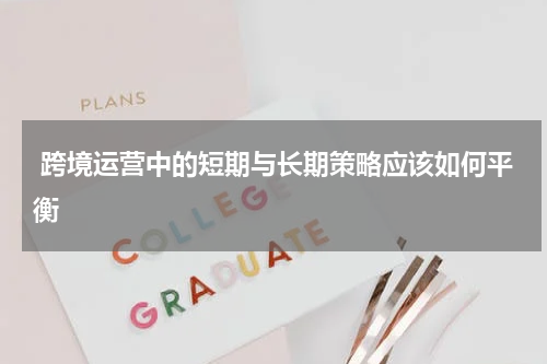  跨境运营中的短期与长期策略应该如何平衡