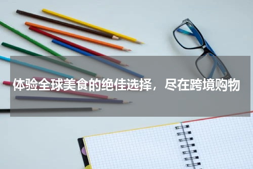 体验全球美食的绝佳选择，尽在跨境购物