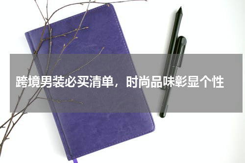  跨境男装必买清单，时尚品味彰显个性