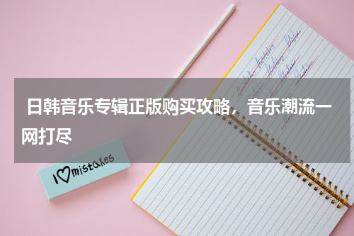  日韩音乐专辑正版购买攻略，音乐潮流一网打尽