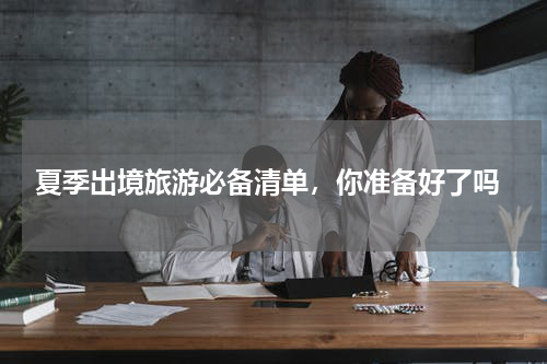  夏季出境旅游必备清单，你准备好了吗