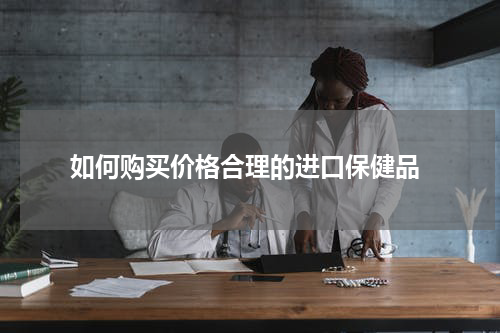  如何购买价格合理的进口保健品