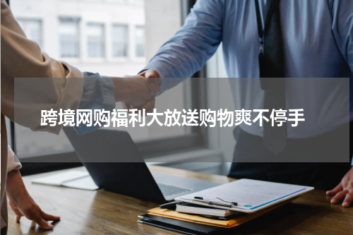  跨境网购福利大放送购物爽不停手