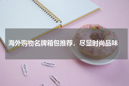  海外购物名牌箱包推荐，尽显时尚品味
